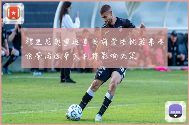 穆里尼奥重返皇马前景堪忧若弗洛伦蒂诺选举失利将影响决策