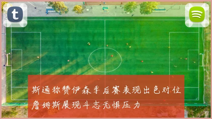 斯通称赞伊森季后赛表现出色对位詹姆斯展现斗志无惧压力