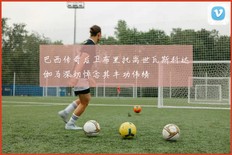 巴西传奇后卫布里托离世瓦斯科达伽马深切悼念其丰功伟绩