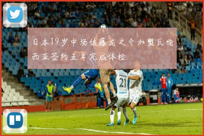 日本19岁中场佐藤龙之介加盟瓦伦西亚签约五年完成体检