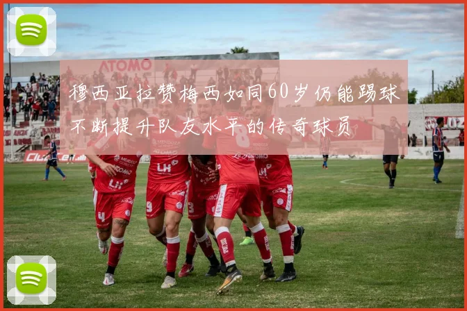 穆西亚拉赞梅西如同60岁仍能踢球不断提升队友水平的传奇球员