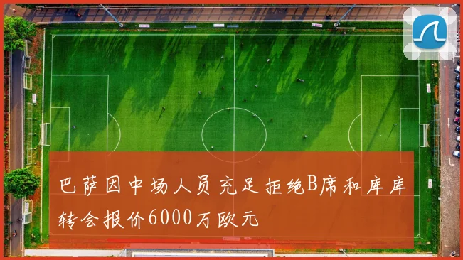巴萨因中场人员充足拒绝B席和库库转会报价6000万欧元