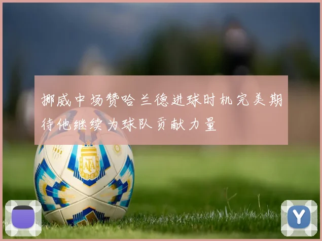 挪威中场赞哈兰德进球时机完美期待他继续为球队贡献力量