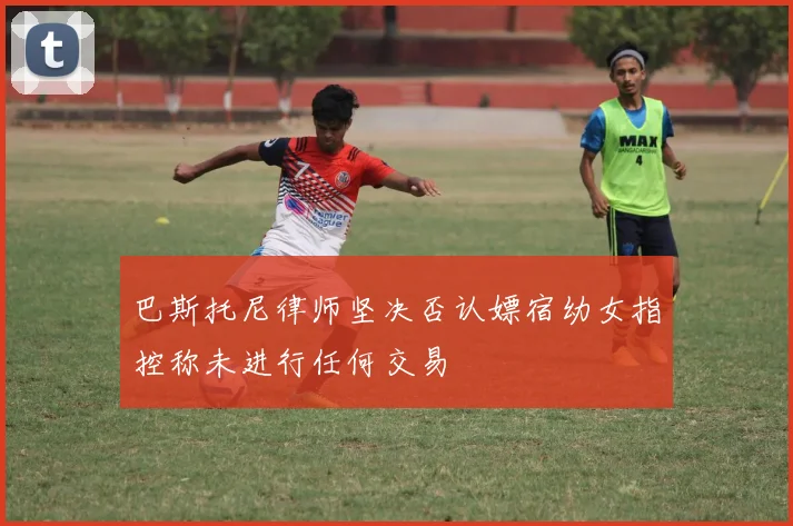 巴斯托尼律师坚决否认嫖宿幼女指控称未进行任何交易