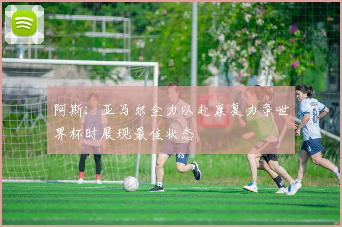 阿斯：亚马尔全力以赴康复力争世界杯时展现最佳状态