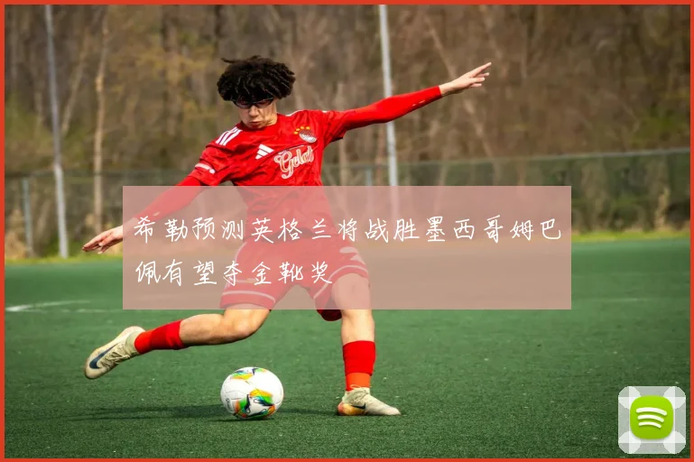 希勒预测英格兰将战胜墨西哥姆巴佩有望夺金靴奖