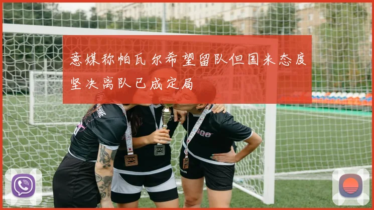 意媒称帕瓦尔希望留队但国米态度坚决离队已成定局