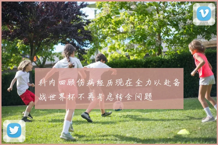 科内回顾伤病经历现在全力以赴备战世界杯不再考虑转会问题