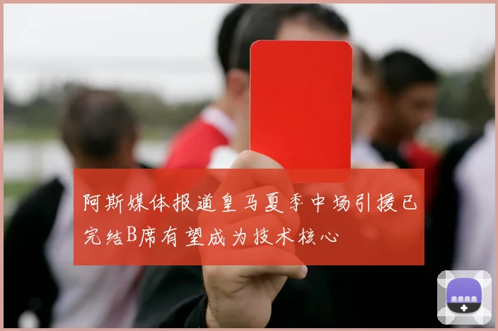 阿斯媒体报道皇马夏季中场引援已完结B席有望成为技术核心