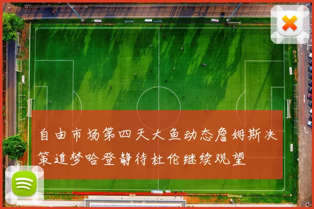 自由市场第四天大鱼动态詹姆斯决策追梦哈登静待杜伦继续观望