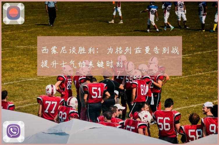 西蒙尼谈胜利：为格列兹曼告别战提升士气的关键时刻