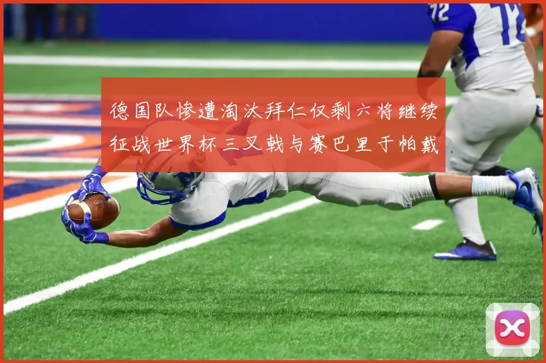 德国队惨遭淘汰拜仁仅剩六将继续征战世界杯三叉戟与赛巴里于帕戴维斯携手出战