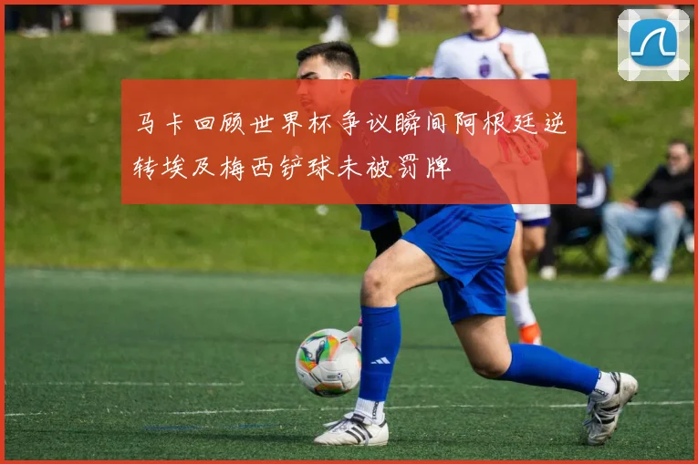 马卡回顾世界杯争议瞬间阿根廷逆转埃及梅西铲球未被罚牌