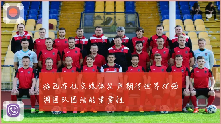 梅西在社交媒体发声期待世界杯强调团队团结的重要性