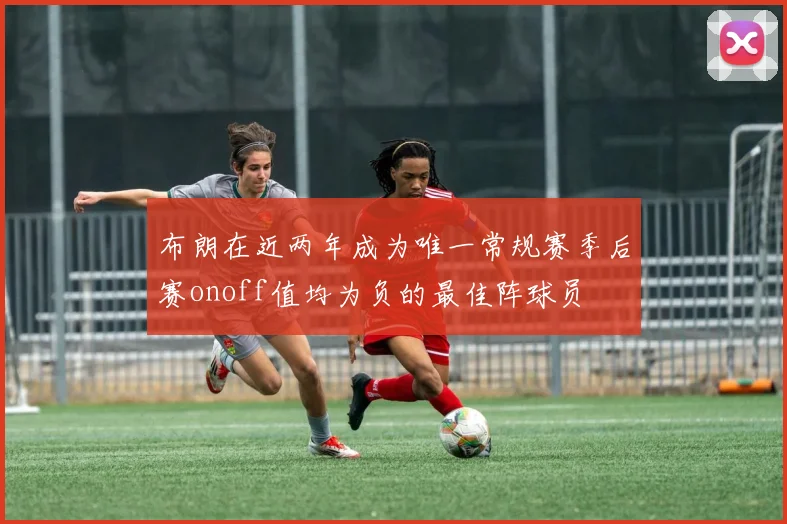布朗在近两年成为唯一常规赛季后赛onoff值均为负的最佳阵球员