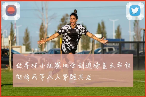 世界杯小组赛机会创造榜基米希领衔梅西等八人紧随其后