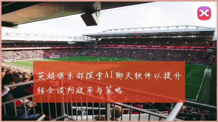 英超俱乐部探索AI聊天软件以提升转会谈判效率与策略