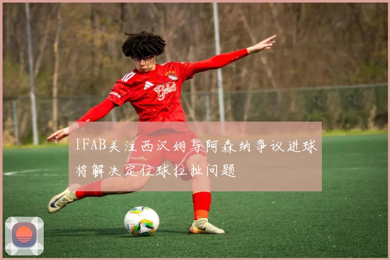 IFAB关注西汉姆与阿森纳争议进球将解决定位球拉扯问题