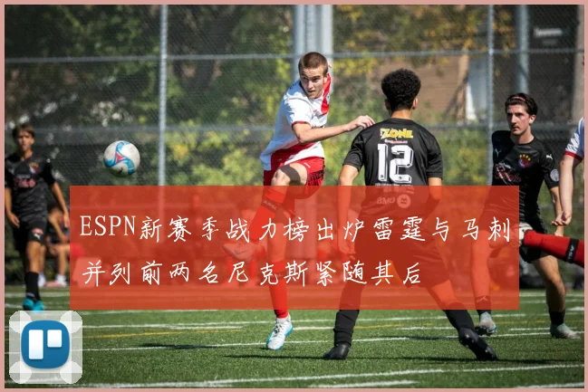 ESPN新赛季战力榜出炉雷霆与马刺并列前两名尼克斯紧随其后