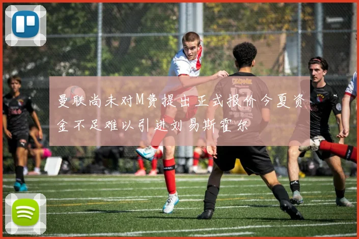 曼联尚未对M费提出正式报价今夏资金不足难以引进刘易斯霍尔