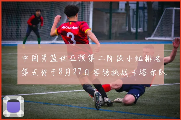 中国男篮世亚预第二阶段小组排名第五将于8月27日客场挑战卡塔尔队