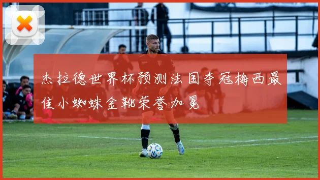 杰拉德世界杯预测法国夺冠梅西最佳小蜘蛛金靴荣誉加冕