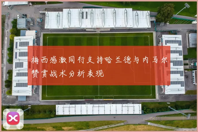 梅西感激同行支持哈兰德与内马尔赞赏战术分析表现