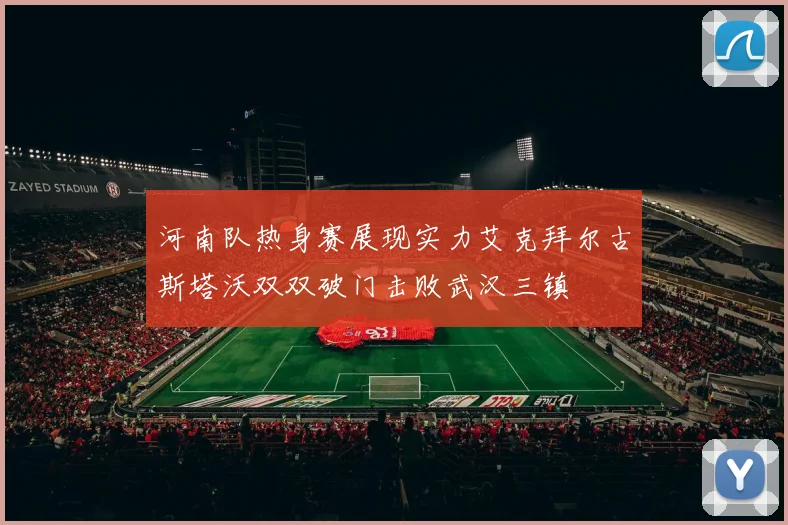 河南队热身赛展现实力艾克拜尔古斯塔沃双双破门击败武汉三镇