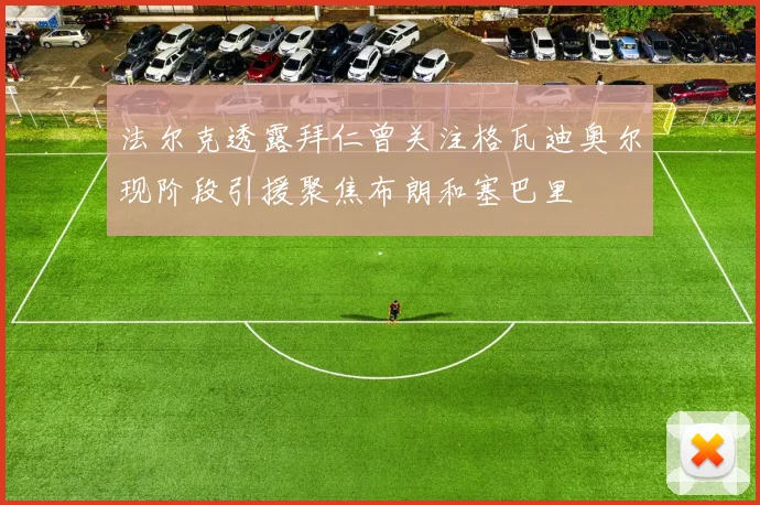法尔克透露拜仁曾关注格瓦迪奥尔现阶段引援聚焦布朗和塞巴里