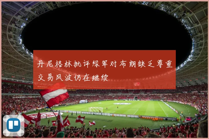 丹尼格林批评绿军对布朗缺乏尊重交易风波仍在继续