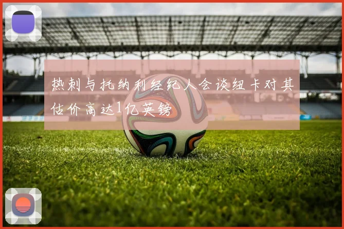 热刺与托纳利经纪人会谈纽卡对其估价高达1亿英镑