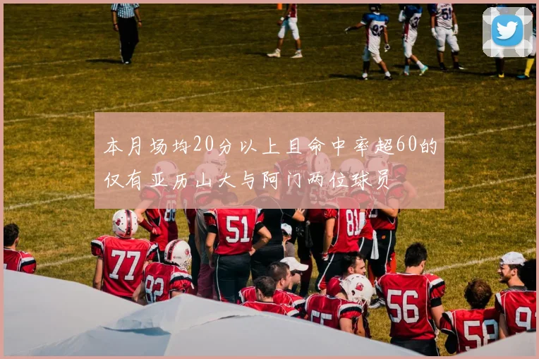 本月场均20分以上且命中率超60的仅有亚历山大与阿门两位球员