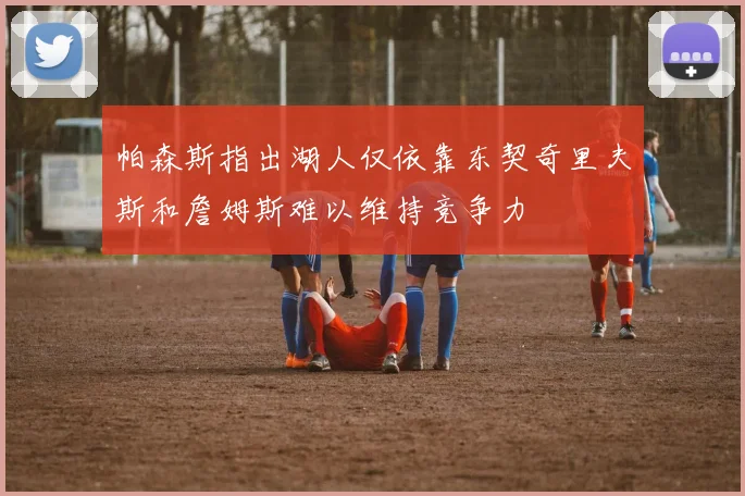 帕森斯指出湖人仅依靠东契奇里夫斯和詹姆斯难以维持竞争力