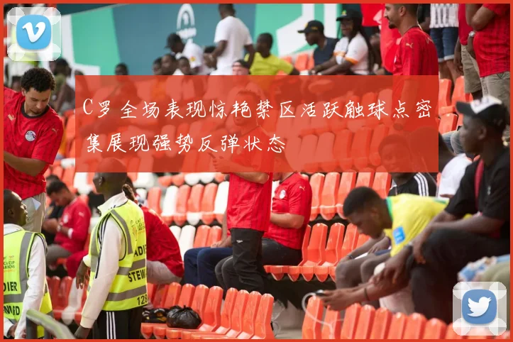 C罗全场表现惊艳禁区活跃触球点密集展现强势反弹状态