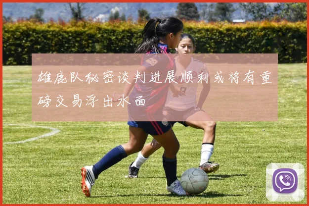 雄鹿队秘密谈判进展顺利或将有重磅交易浮出水面