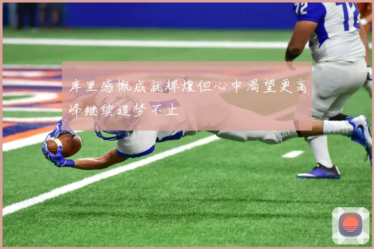 库里感慨成就辉煌但心中渴望更高峰继续追梦不止
