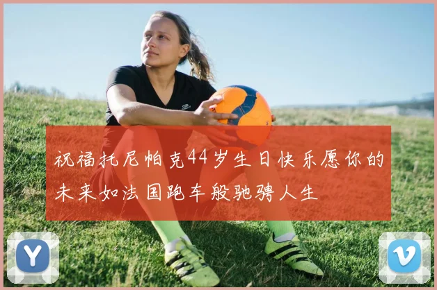祝福托尼帕克44岁生日快乐愿你的未来如法国跑车般驰骋人生