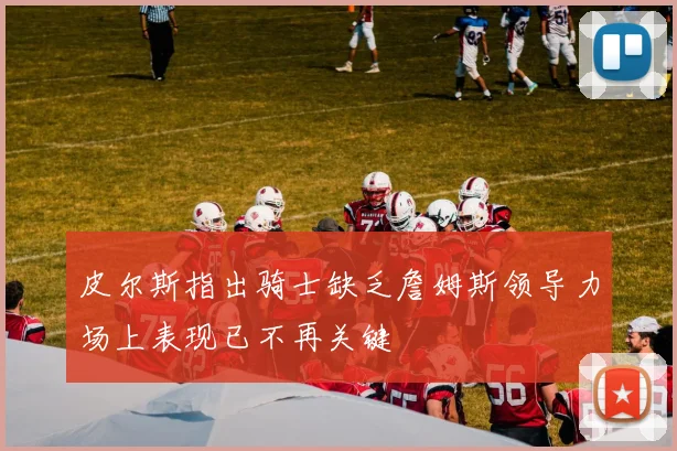 皮尔斯指出骑士缺乏詹姆斯领导力场上表现已不再关键