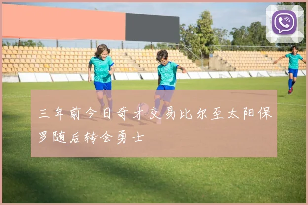 三年前今日奇才交易比尔至太阳保罗随后转会勇士