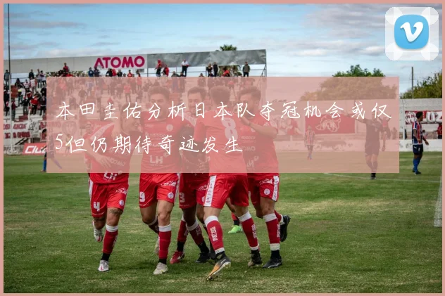 本田圭佑分析日本队夺冠机会或仅5但仍期待奇迹发生