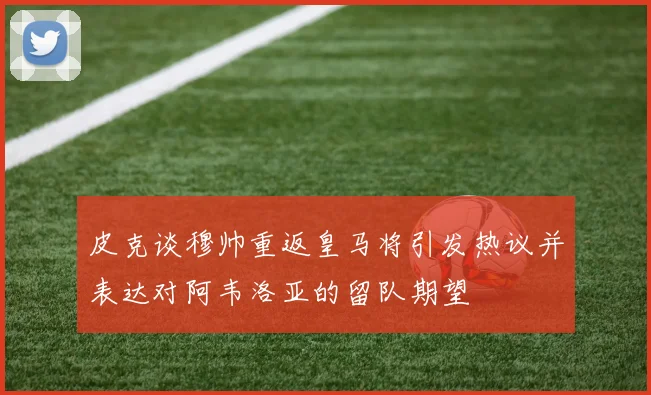 皮克谈穆帅重返皇马将引发热议并表达对阿韦洛亚的留队期望