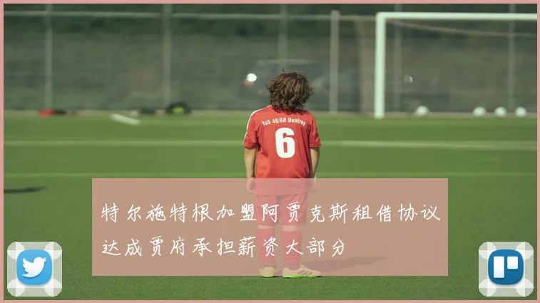 特尔施特根加盟阿贾克斯租借协议达成贾府承担薪资大部分